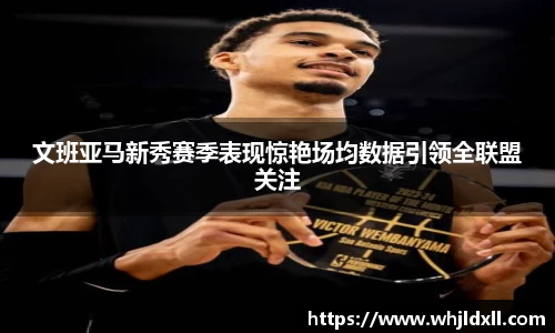 文班亚马新秀赛季表现惊艳场均数据引领全联盟关注